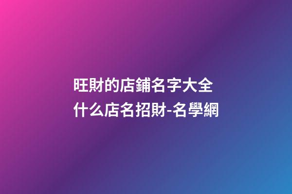 旺財的店鋪名字大全 什么店名招財-名學網-第1張-店鋪起名-玄機派